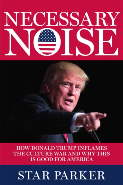 Necessary Noise : How Donald Trump Inflames the Culture War and Why This Is Good News for America, Hardback Book