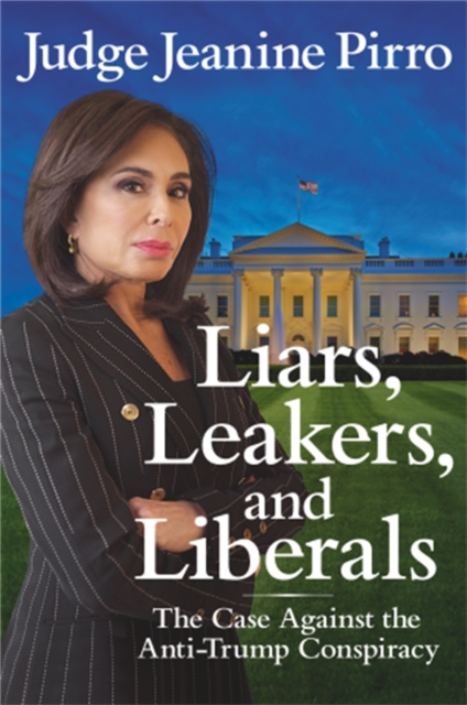 Liars, Leakers, and Liberals : The Case Against the Anti-Trump Conspiracy, Paperback / softback Book