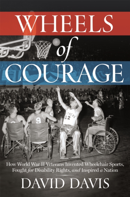 Wheels of Courage : How Paralyzed Veterans from World War II Invented Wheelchair Sports, Fought for Disability Rights, and Inspired a Nation, Hardback Book