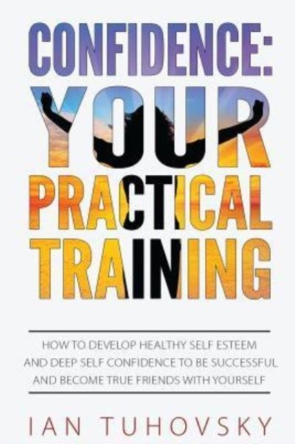 Confidence : Your Practical Training: How to Develop Healthy Self Esteem and Deep Self Confidence to Be Successful and Become True Friends with Yourself, Paperback / softback Book