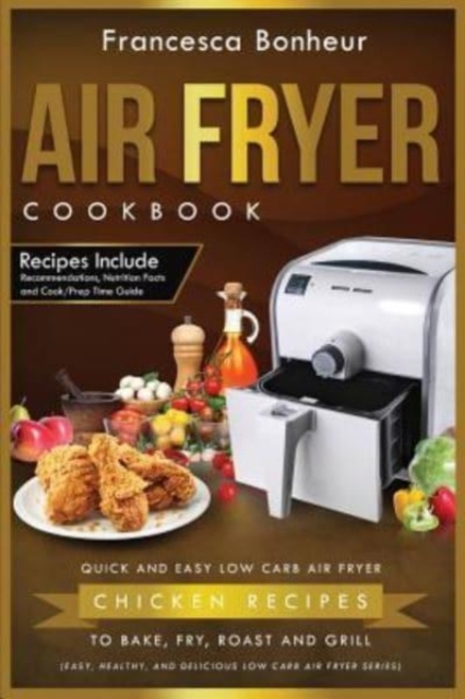 Air Fryer Cookbook : Quick and Easy Low Carb Air Fryer Chicken Recipes to Bake, Fry, Roast and Grill, Paperback / softback Book