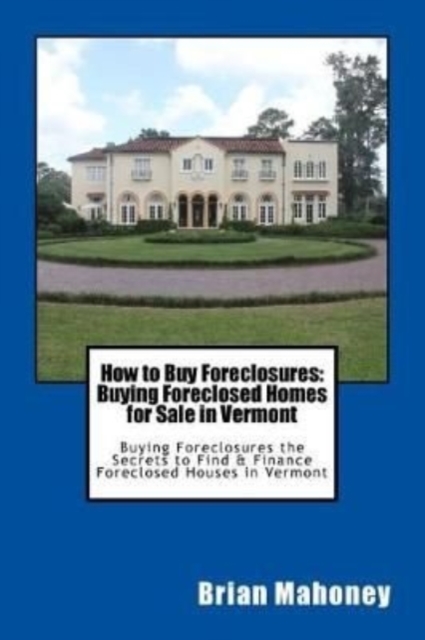 How to Buy Foreclosures : Buying Foreclosed Homes for Sale in Vermont: Buying Foreclosures the Secrets to Find & Finance Foreclosed Houses in Vermont, Paperback / softback Book