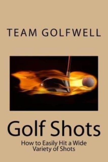 Golf Shots : How to Easily Hit a Wide Variety of Shots like Stingers, Flop Shots, Wet Sand Shots, and Many More for Better Scoring, Paperback / softback Book