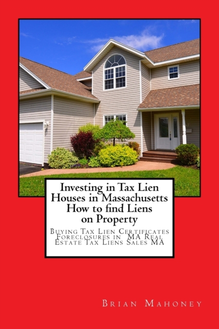 Investing in Tax Lien Houses in Massachusetts How to find Liens on Property : Buying Tax Lien Certificates Foreclosures in MA Real Estate Tax Liens Sales MA, Paperback / softback Book