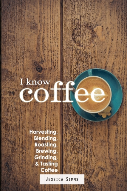 I Know Coffee : Harvesting, Blending, Roasting, Brewing, Grinding & Tasting Coffee, Paperback / softback Book
