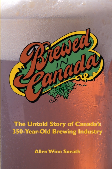 Brewed in Canada : The Untold Story of Canada's 350-Year-Old Brewing Industry, Hardback Book
