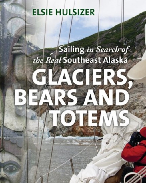 Glaciers, Bears & Totems : Sailing in Search of the Real Southeast Alaska, Hardback Book