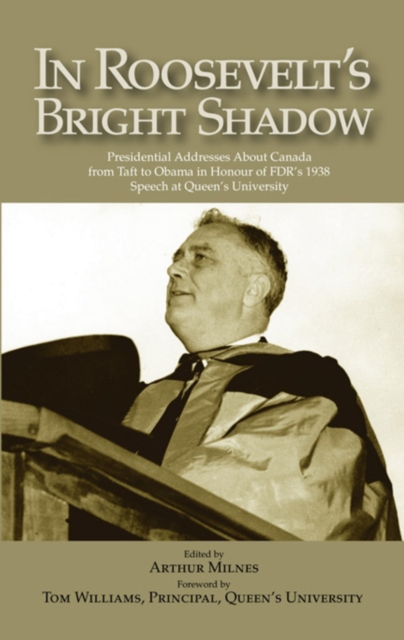 In Roosevelt's Bright Shadow : A Collection in Honour of the 70th Anniversary of FDR's 1938 Speech at Queen's University and Marking Canada's Special Relationship with America's Pre, Hardback Book