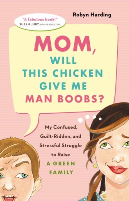 Mom, Will This Chicken Give Me Man Boobs? : My Confused, Guilt-Ridden and Stressful Struggle to Raise a Green Family, Paperback / softback Book