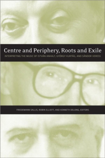 Centre and Periphery, Roots and Exile : Interpreting the Music of IstvA n Anhalt, GyArgy KurtA g, and SA ndor Veress, Hardback Book