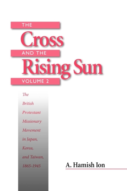The Cross and the Rising Sun : The British Protestant Missionary Movement in Japan, Korea and Taiwan, 1865-1945, Paperback / softback Book