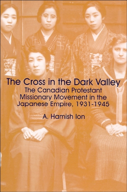 The Cross in the Dark Valley : The Canadian Protestant Missionary Movement in the Japanese Empire, 1931-1945, Paperback / softback Book