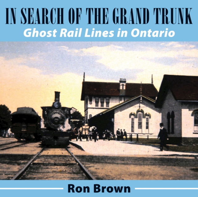 In Search of the Grand Trunk : Ghost Rail Lines in Ontario, PDF eBook