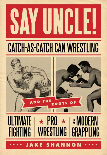 Say Uncle! : Catch-As-Catch-Can and the Roots of Ultimaet Fighting, Pro-Wrestling, and Modern Grappling, PDF eBook