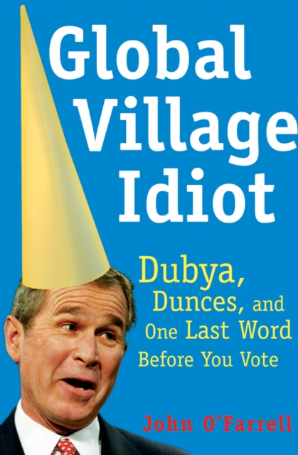Global Village Idiot : Dubya, Dunces, and One Last Word Before You Vote, EPUB eBook