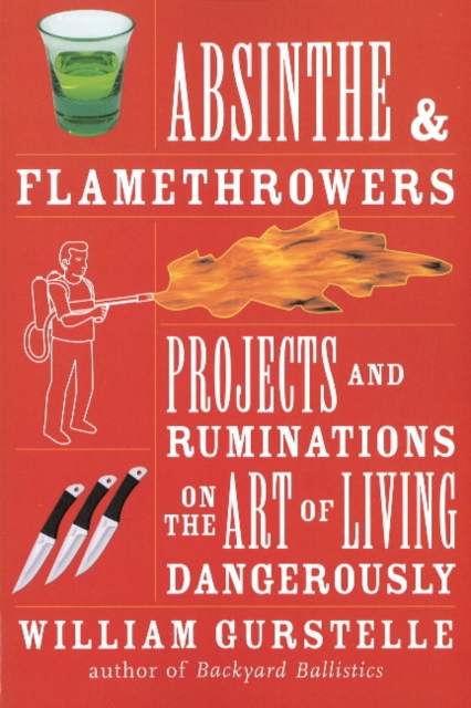 Absinthe & Flamethrowers : Projects and Ruminations on the Art of Living Dangerously, Paperback / softback Book