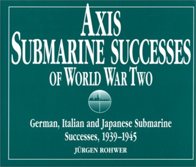 Axis Submarine Successes of World War Two : German, Italian and Japanese Submarine Successes in World War II, 1939-1945, Hardback Book