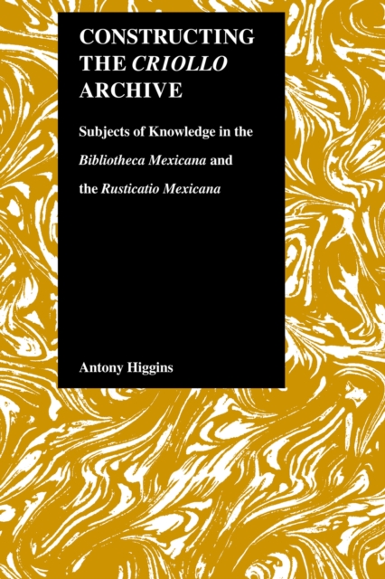 Constructing the Criollo Archive : Subjects of Knowledge in the ""Bibliotheca Mexicana"" and the ""Rusticano Mexicana, Hardback Book