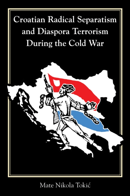 Croatian Radical Separatism and Diaspora Terrorism During the Cold War, EPUB eBook