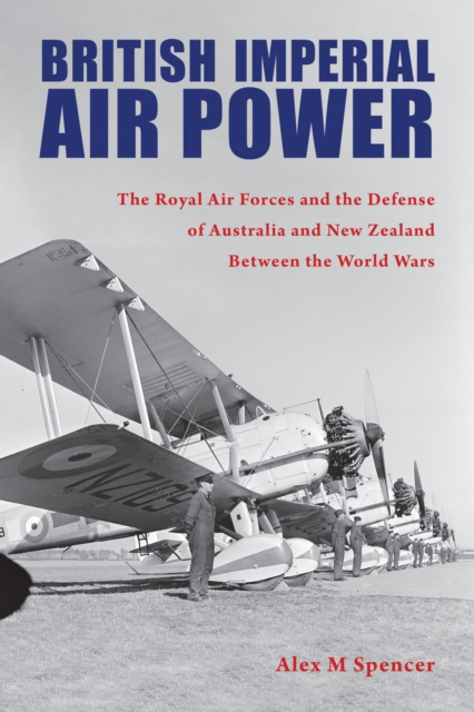 British Imperial Air Power : The Royal Air Forces and the Defense of Australia and New Zealand Between the World Wars, PDF eBook
