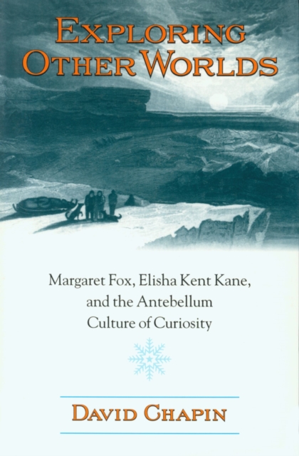 Exploring Other Worlds : Margaret Fox, Elisha Kent Kane, and the Antebellum Culture of Curiosity, Paperback / softback Book