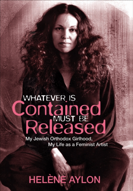 Whatever Is Contained Must Be Released : My Jewish Orthodox Girlhood, My Life as a Feminist Artist, EPUB eBook