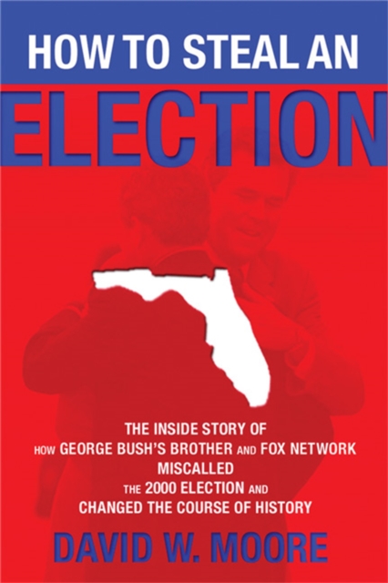 How to Steal an Election : The Inside Story of How George Bush's Brother and FOX Network Miscalled the 2000 Election and Changed the Course of History, Paperback / softback Book