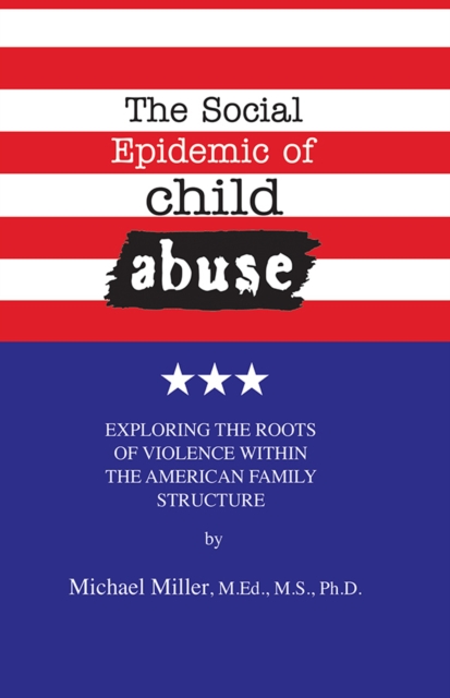 The Social Epidemic of Child Abuse : Exploring the Roots of Violence Within The American Family Structure, Paperback / softback Book