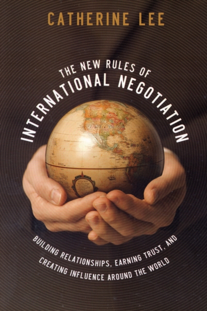 The New Rules of International Negotiation : Building Relationships, Earning Trust, and Creating Influence Around the World, Paperback / softback Book