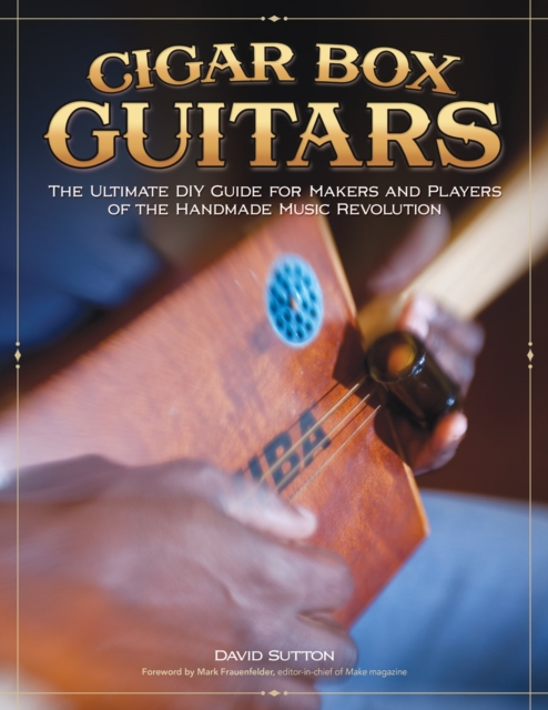 Cigar Box Guitars : The Ultimate DIY Guide for the Makers and Players of the Handmade Music Revolution, Paperback / softback Book