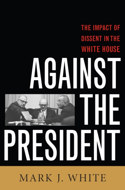 Against the President : Dissent and Decision-Making in the White House: A Historical Perspective, Hardback Book