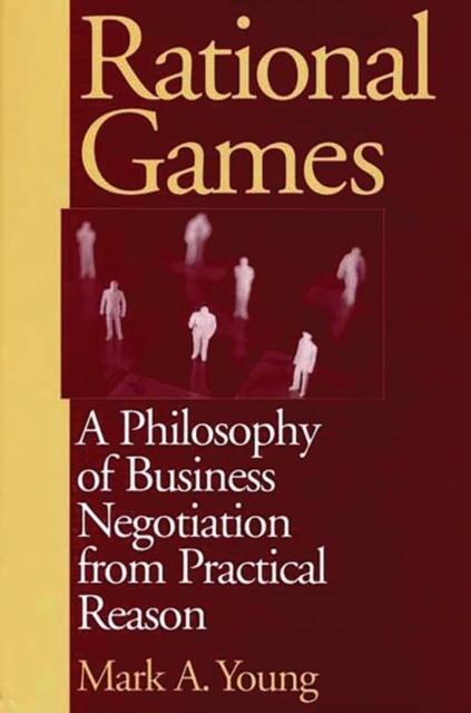 Rational Games : A Philosophy of Business Negotiation from Practical Reason, Hardback Book