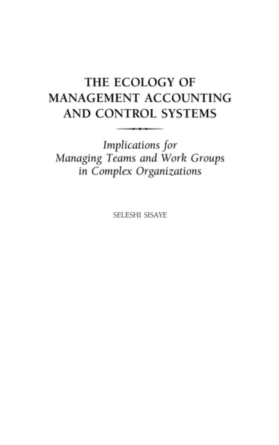 The Ecology of Management Accounting and Control Systems : Implications for Managing Teams and Work Groups in Complex Organizations, Hardback Book