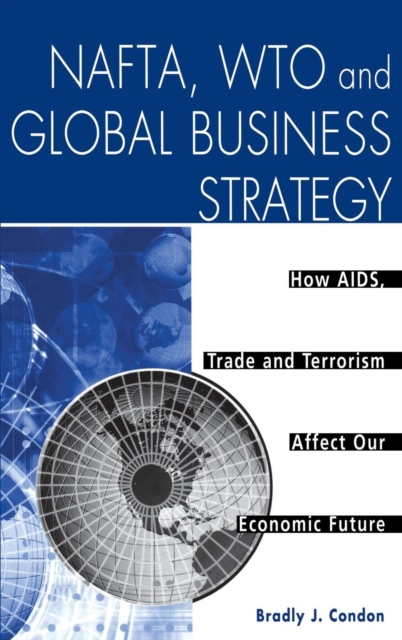 NAFTA, WTO and Global Business Strategy : How AIDS, Trade and Terrorism Affect Our Economic Future, Hardback Book