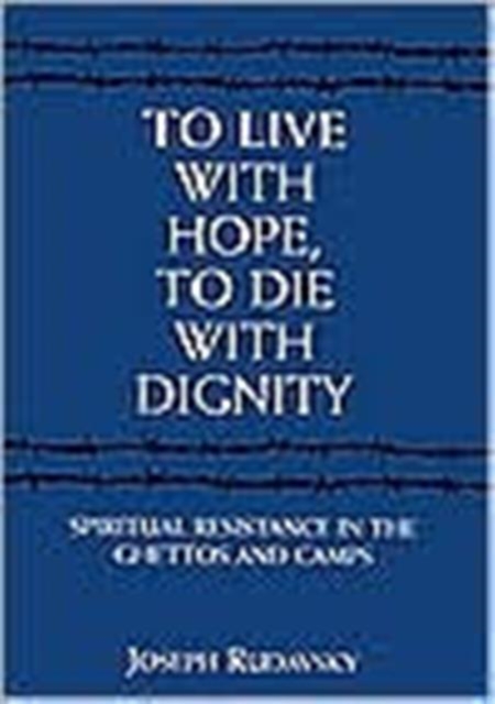 To Live with Hope, to Die with Dignity : Spiritual Resistance in the Ghettos and Camps, Hardback Book