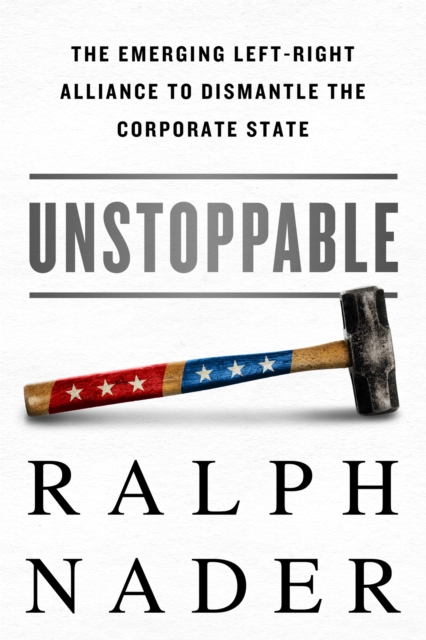 Unstoppable : The Emerging Left-Right Alliance to Dismantle the Corporate State, Hardback Book