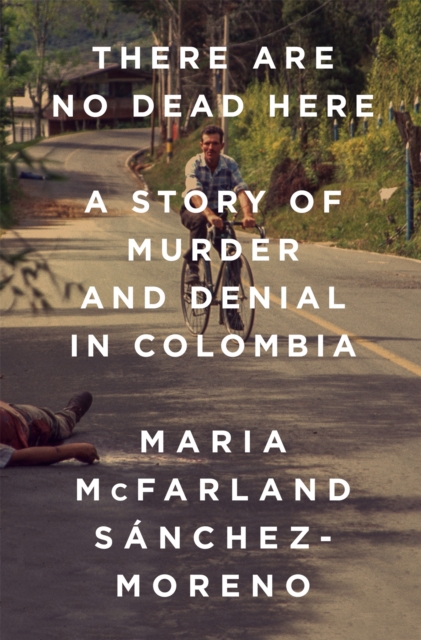 There Are No Dead Here : A Story of Murder and Denial in Colombia, Hardback Book
