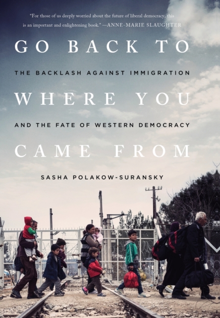 Go Back to Where You Came from : The Backlash Against Immigration and the Fate of Western Democracy, Hardback Book