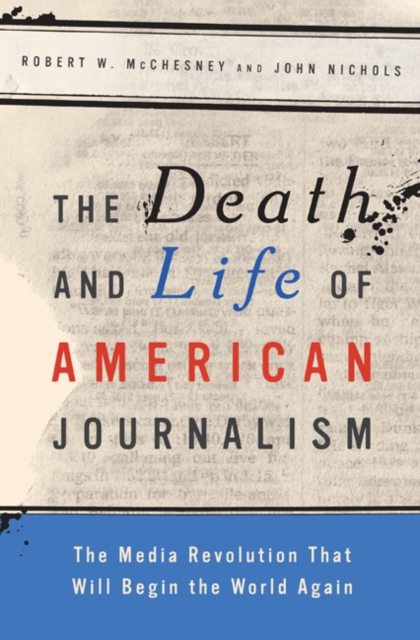 The Death and Life of American Journalism : The Media Revolution That Will Begin the World Again, Hardback Book