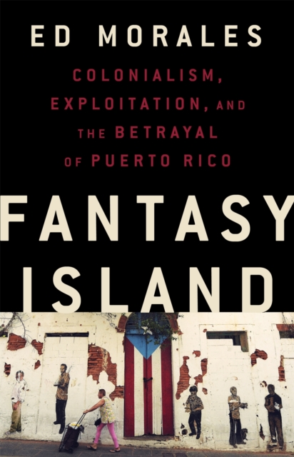 Fantasy Island : Colonialism, Exploitation, and the Betrayal of Puerto Rico, Hardback Book