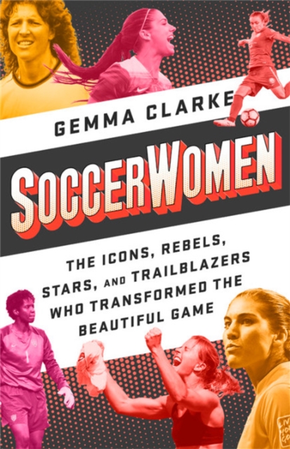 Soccerwomen : The Icons, Rebels, Stars, and Trailblazers Who Transformed the Beautiful Game, Paperback / softback Book