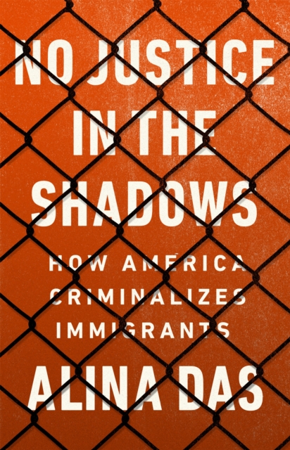 No Justice in the Shadows : How America Criminalizes Immigrants, Hardback Book