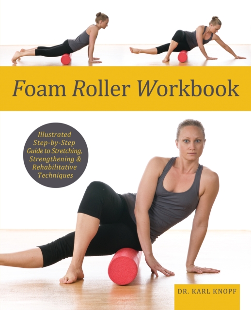 Foam Roller Workbook : Illustrated Step-by-Step Guide to Stretching, Strengthening and Rehabilitative Techniques, Paperback / softback Book