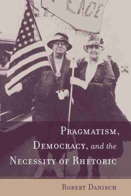 Pragmatism, Democracy, and the Necessity of Rhetoric, Hardback Book