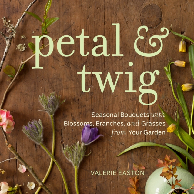Petal & Twig : Seasonal Bouquets with Blossoms, Branches, and Grasses from Your Garden, Hardback Book