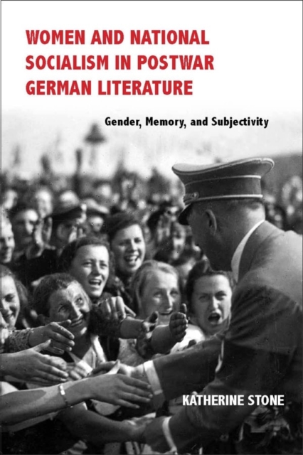 Women and National Socialism in Postwar German Literature : Gender, Memory, and Subjectivity, Hardback Book