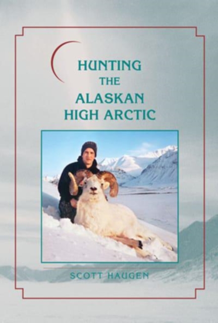 Hunting the Alaskan High Arctic : Big-Game Hunting for Grizzly, Dall Sheep, Moose, Caribou, and Polar Bear in the Arctic Circle, Hardback Book