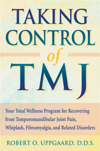Taking Control Of TMJ : Your Total Wellness Program for Recovering from Temporomandibular Joint Pain, Whiplash, Fibromyalgia, and Related Disorders, Paperback / softback Book