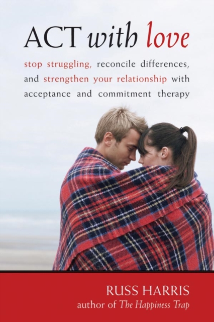 ACT with Love : Stop Struggling, Reconcile Differences, and Strengthen Your Relationship with Acceptance and Commitment Therapy, PDF eBook