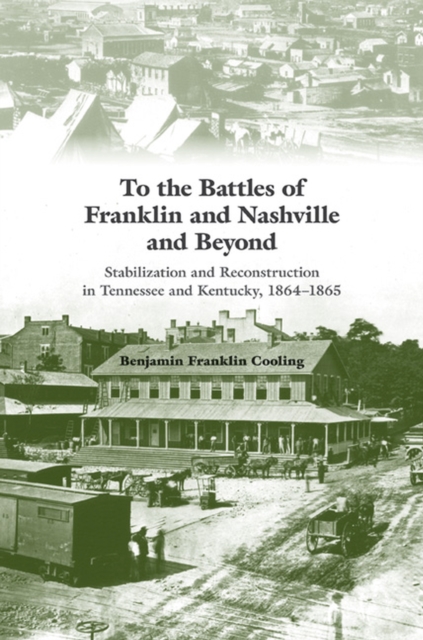 To the Battles of Franklin and Nashville and Beyond : Stabilization and Reconstruction in Tennessee and Kentucky, 1864-1866, Hardback Book